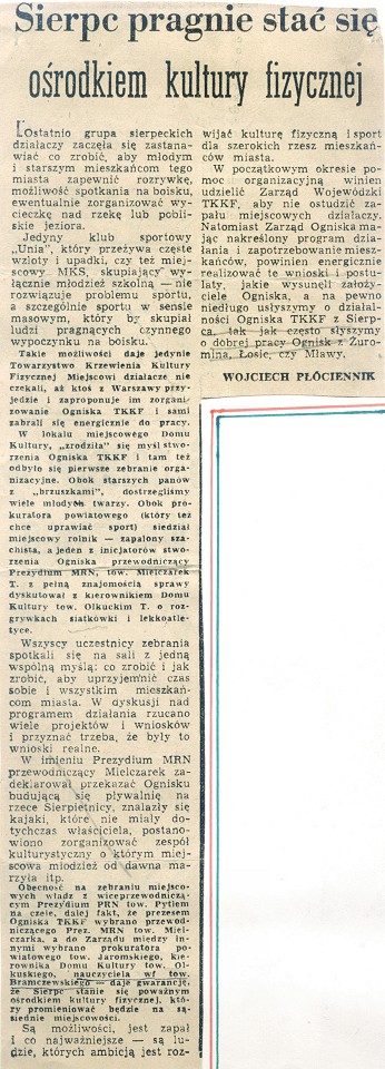 Artyku Wojciecha Pciennika z <I>Trybuny Mazowieckiej</I> z 30 kwietnia 1962 r.<BR> Za oficjaln dat powstania TKKF w Sierpcu przyjto 16 kwietnia 1962 r. Pierwszym Prezesem wybrano przewodniczcego  prezydium Miejskiej Rady Narodowej - <B>Tadeusza Mielczarka</B>,  ktry peni t funkcj do 1964 r.<BR> Jego nastpc na okres 1964-1976 zosta <B>Tadeusz Olkucki</B>.<BR>  Od 3 grudnia 1976 r. do chwili obecnej Prezesem jest <B>Jakub Grodzicki</B>.